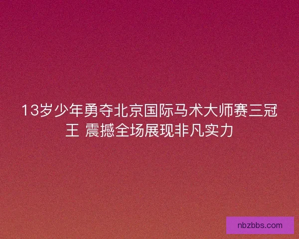 13岁少年勇夺北京国际马术大师赛三冠王 震撼全场展现非凡实力