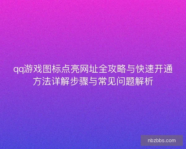 qq游戏图标点亮网址全攻略与快速开通方法详解步骤与常见问题解析