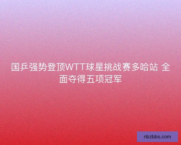 国乒强势登顶WTT球星挑战赛多哈站 全面夺得五项冠军