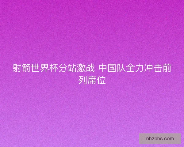 射箭世界杯分站激战 中国队全力冲击前列席位