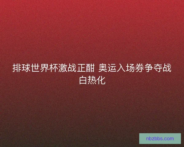 排球世界杯激战正酣 奥运入场券争夺战白热化