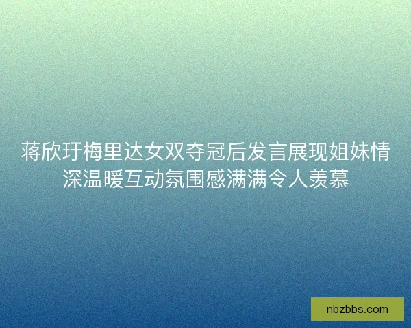 蒋欣玗梅里达女双夺冠后发言展现姐妹情深温暖互动氛围感满满令人羡慕