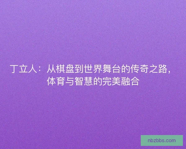 丁立人：从棋盘到世界舞台的传奇之路，体育与智慧的完美融合