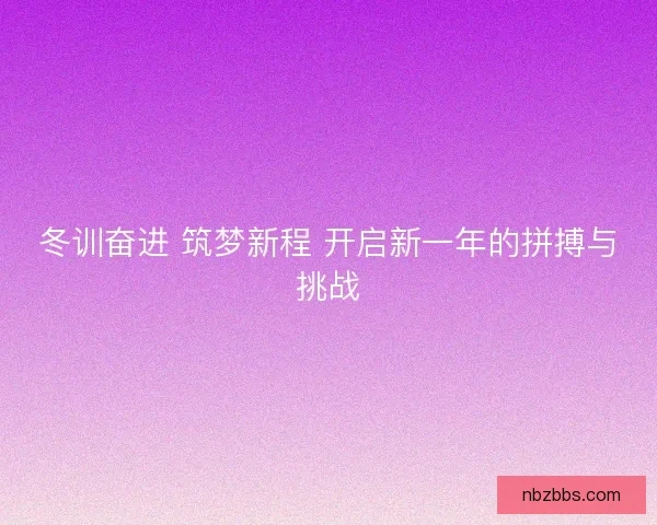 冬训奋进 筑梦新程 开启新一年的拼搏与挑战 冬训奋进 筑梦新程 开启新一年的拼搏与挑战
