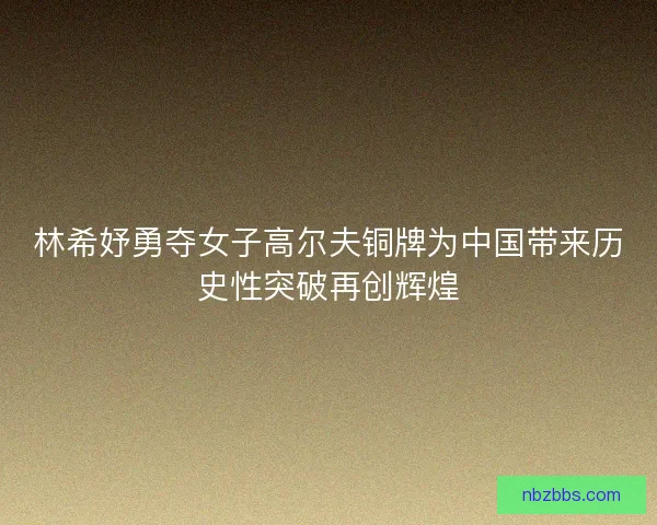 林希妤勇夺女子高尔夫铜牌为中国带来历史性突破再创辉煌