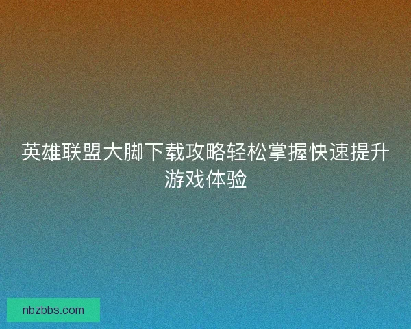 英雄联盟大脚下载攻略轻松掌握快速提升游戏体验 英雄联盟大脚下载攻略轻松掌握快速提升游戏体验
