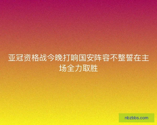 亚冠资格战今晚打响国安阵容不整誓在主场全力取胜
