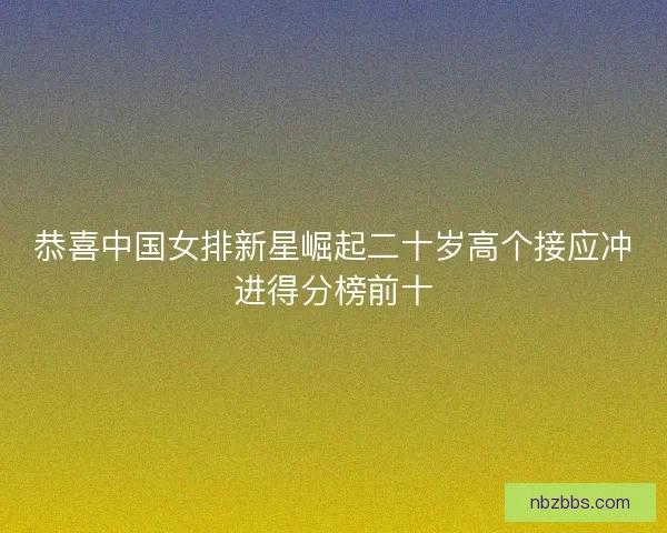 恭喜中国女排新星崛起二十岁高个接应冲进得分榜前十 恭喜中国女排新星崛起二十岁高个接应冲进得分榜前十