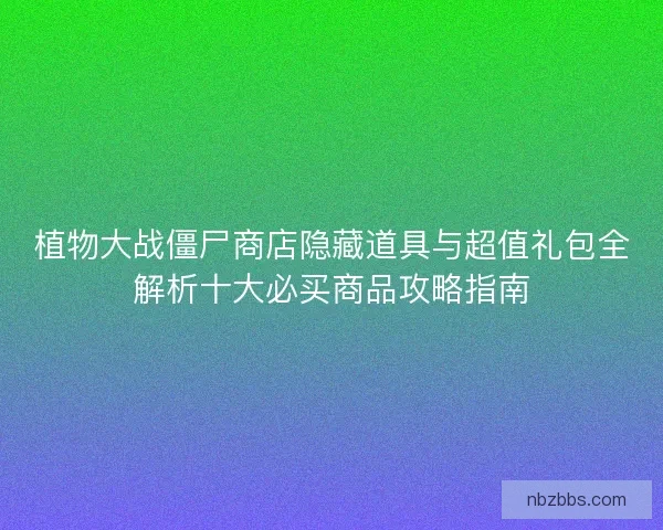 植物大战僵尸商店隐藏道具与超值礼包全解析十大必买商品攻略指南