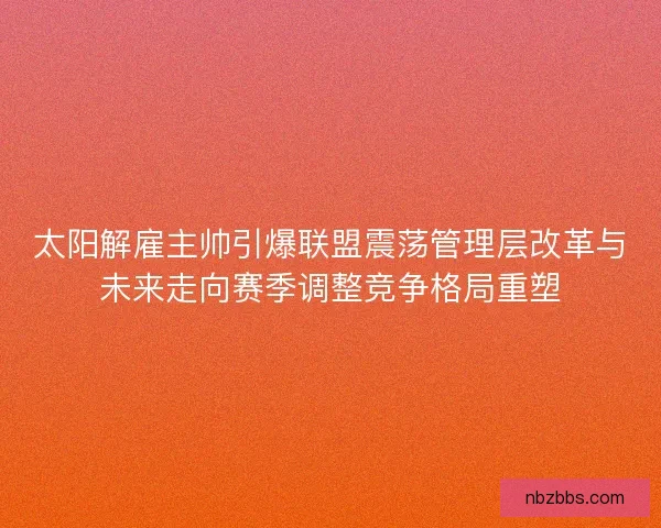 太阳解雇主帅引爆联盟震荡管理层改革与未来走向赛季调整竞争格局重塑 太阳解雇主帅引爆联盟震荡管理层改革与未来走向赛季调整竞争格局重塑