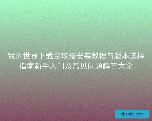 我的世界下载全攻略安装教程与版本选择指南新手入门及常见问题解答大全 我的世界下载全攻略安装教程与版本选择指南新手入门及常见问题解答大全