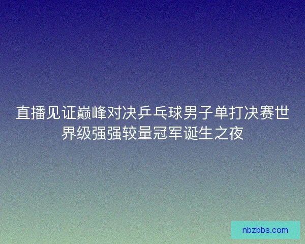 直播见证巅峰对决乒乓球男子单打决赛世界级强强较量冠军诞生之夜 直播见证巅峰对决乒乓球男子单打决赛世界级强强较量冠军诞生之夜