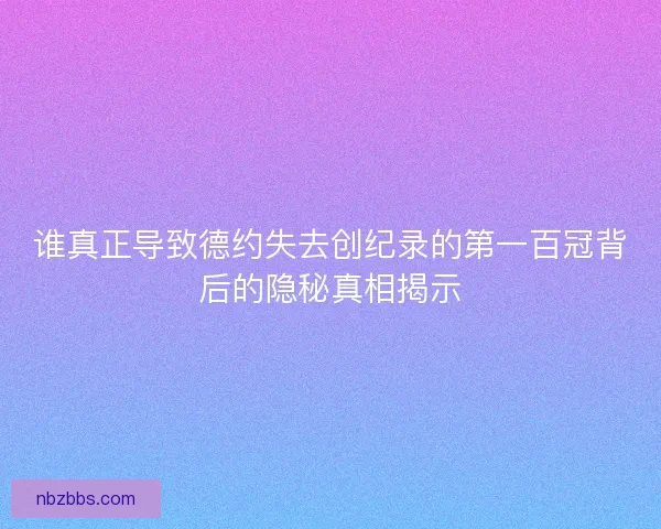 谁真正导致德约失去创纪录的第一百冠背后的隐秘真相揭示 谁真正导致德约失去创纪录的第一百冠背后的隐秘真相揭示