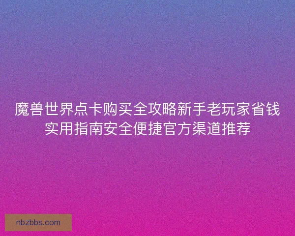 魔兽世界点卡购买全攻略新手老玩家省钱实用指南安全便捷官方渠道推荐 魔兽世界点卡购买全攻略新手老玩家省钱实用指南安全便捷官方渠道推荐
