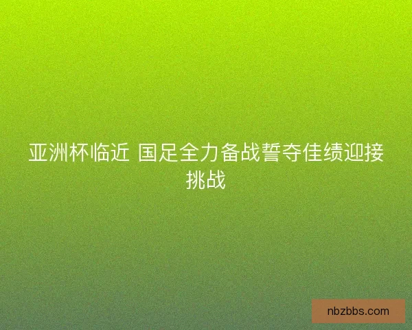 亚洲杯临近 国足全力备战誓夺佳绩迎接挑战 亚洲杯临近 国足全力备战誓夺佳绩迎接挑战