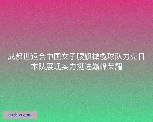 成都世运会中国女子腰旗橄榄球队力克日本队展现实力挺进巅峰荣耀
