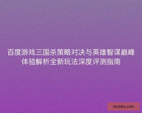 百度游戏三国杀策略对决与英雄智谋巅峰体验解析全新玩法深度评测指南