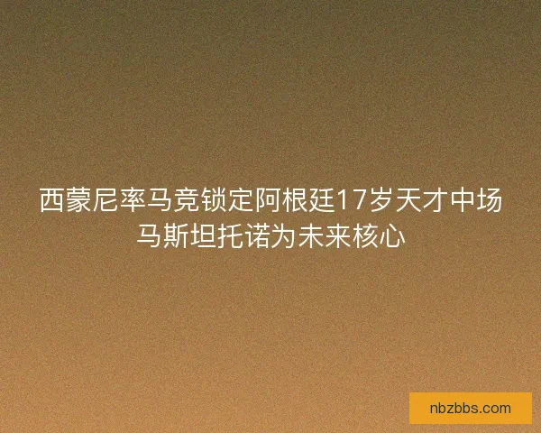 西蒙尼率马竞锁定阿根廷17岁天才中场马斯坦托诺为未来核心