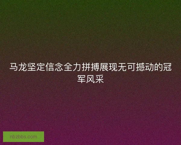 马龙坚定信念全力拼搏展现无可撼动的冠军风采