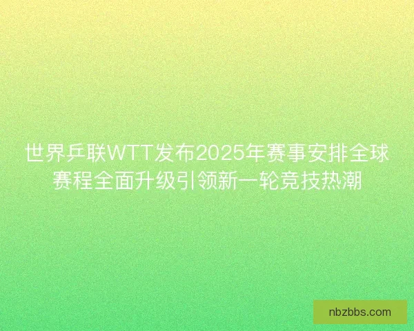 世界乒联WTT发布2025年赛事安排全球赛程全面升级引领新一轮竞技热潮