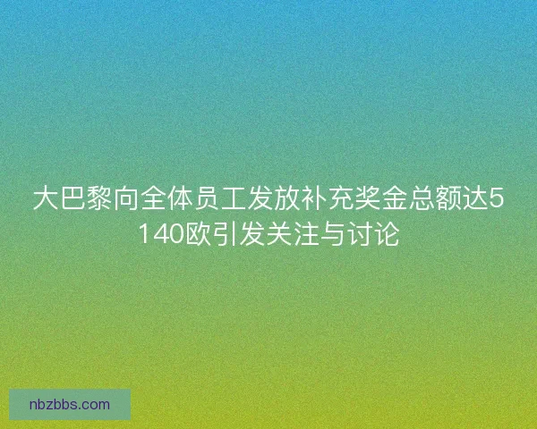 大巴黎向全体员工发放补充奖金总额达5140欧引发关注与讨论