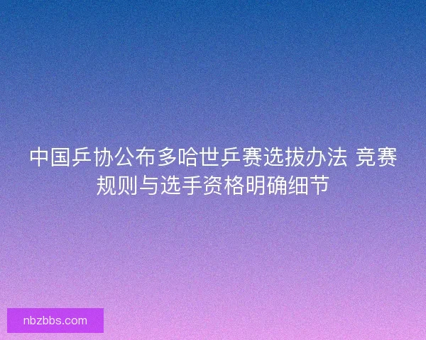 中国乒协公布多哈世乒赛选拔办法 竞赛规则与选手资格明确细节 中国乒协公布多哈世乒赛选拔办法 竞赛规则与选手资格明确细节