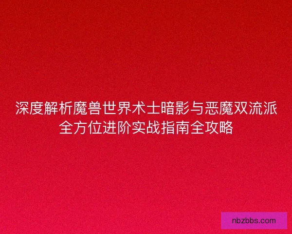深度解析魔兽世界术士暗影与恶魔双流派全方位进阶实战指南全攻略 深度解析魔兽世界术士暗影与恶魔双流派全方位进阶实战指南全攻略