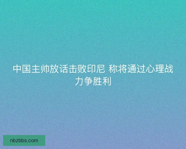 中国主帅放话击败印尼 称将通过心理战力争胜利 中国主帅放话击败印尼 称将通过心理战力争胜利