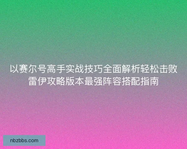 以赛尔号高手实战技巧全面解析轻松击败雷伊攻略版本最强阵容搭配指南 以赛尔号高手实战技巧全面解析轻松击败雷伊攻略版本最强阵容搭配指南