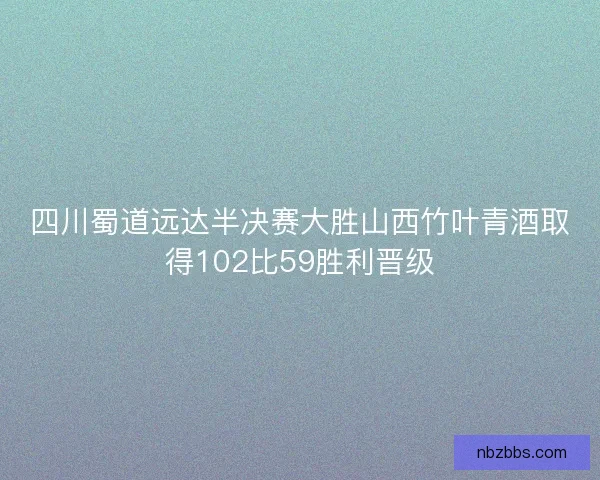 四川蜀道远达半决赛大胜山西竹叶青酒取得102比59胜利晋级 四川蜀道远达半决赛大胜山西竹叶青酒取得102比59胜利晋级
