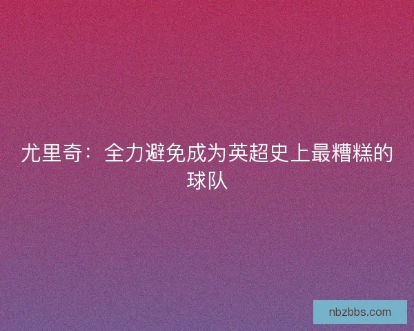 尤里奇:全力避免成为英超史上最糟糕的球队 尤里奇:全力避免成为英超史上最糟糕的球队