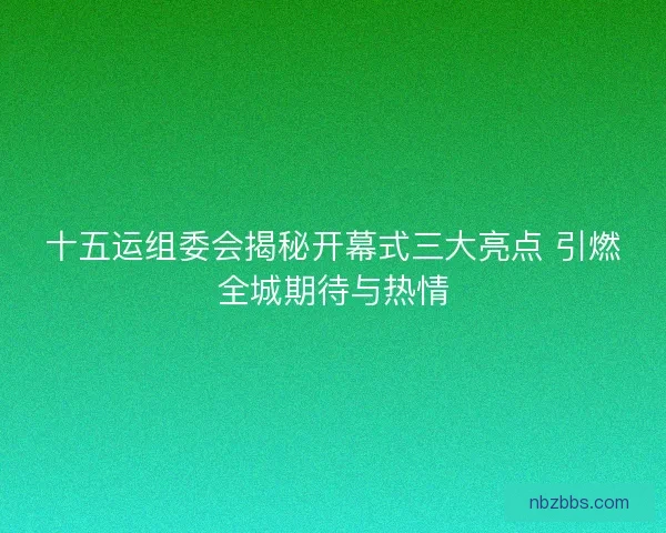 十五运组委会揭秘开幕式三大亮点 引燃全城期待与热情 十五运组委会揭秘开幕式三大亮点 引燃全城期待与热情