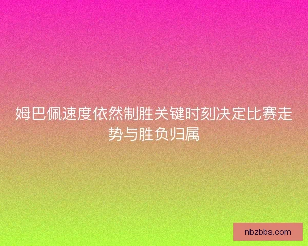 姆巴佩速度依然制胜关键时刻决定比赛走势与胜负归属